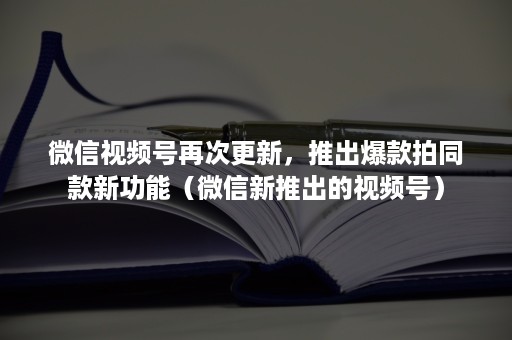 ***视频号再次更新,推出爆款拍同款新功能(***新推出的视频号) ***视频号再次更新,推出爆款拍同款新功能(***新推出的视频号)