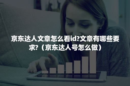 京东达人文章怎么看id?文章有哪些要求?(京东达人号怎么做) 京东达人文章怎么看id?文章有哪些要求?(京东达人号怎么做)