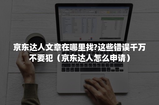 京东达人文章在哪里找?这些错误千万不要犯(京东达人怎么申请) 京东达人文章在哪里找?这些错误千万不要犯(京东达人怎么申请)
