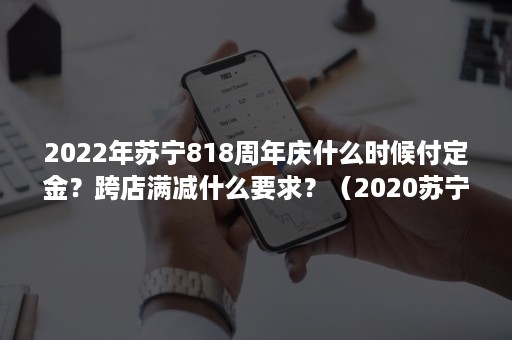 2022年苏宁818周年庆什么时候付定金？跨店满减什么要求？（2020苏宁易购818活动简介）