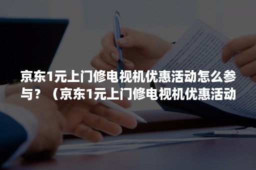 京东1元上门修电视机优惠活动怎么参与？（京东1元上门修电视机优惠活动怎么参与啊）