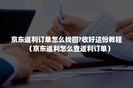 京东返利订单怎么找回?收好这份教程（京东返利怎么查返利订单）