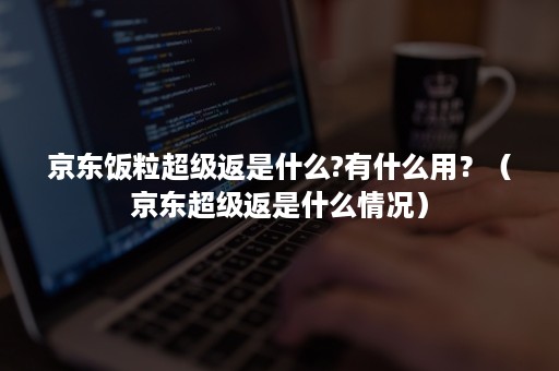 京东饭粒超级返是什么?有什么用？（京东超级返是什么情况）