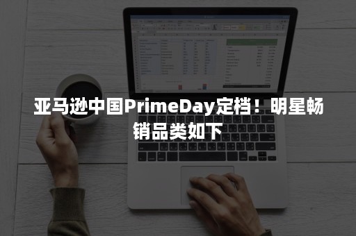 亚马逊中国PrimeDay定档！明星畅销品类如下