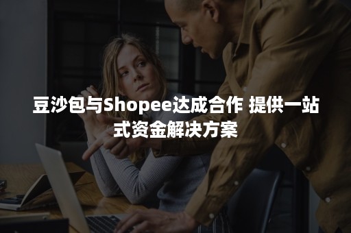 豆沙包与Shopee达成合作 提供一站式资金解决方案