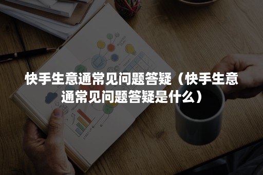 快手生意通常见问题答疑（快手生意通常见问题答疑是什么）