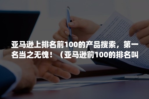 亚马逊上排名前100的产品搜索，第一名当之无愧！（亚马逊前100的排名叫什么）