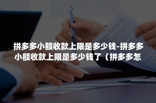 拼多多小额收款上限是多少钱-拼多多小额收款上限是多少钱了（拼多多怎么大额收款）