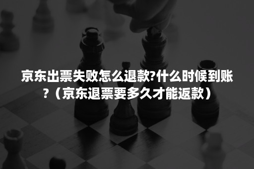 京东出票失败怎么退款?什么时候到账?（京东退票要多久才能返款）