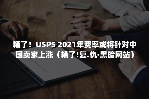 糟了！USPS 2021年费率或将针对中国卖家上涨（糟了!复.仇·黑暗网站）