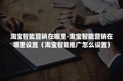 淘宝智能营销在哪里-淘宝智能营销在哪里设置(淘宝智能推广怎么设置) 淘宝智能营销在哪里-淘宝智能营销在哪里设置(淘宝智能推广怎么设置)