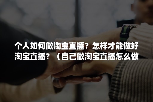 个人如何做淘宝直播？怎样才能做好淘宝直播？（自己做淘宝直播怎么做）
