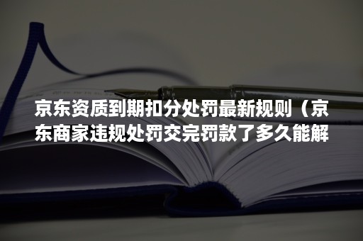 京东资质到期扣分处罚最新规则(京东商家违规处罚交完罚款了多久能解除限制) 京东资质到期扣分处罚最新规则(京东商家违规处罚交完罚款了多久能解除限制)