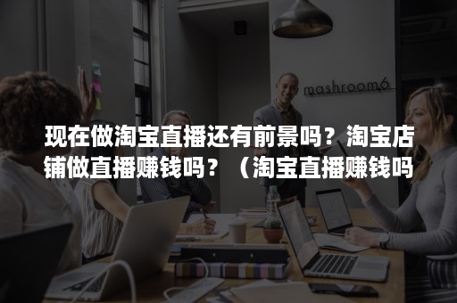 现在做淘宝直播还有前景吗?淘宝店铺做直播赚钱吗?(淘宝直播赚钱吗好做吗) 现在做淘宝直播还有前景吗?淘宝店铺做直播赚钱吗?(淘宝直播赚钱吗好做吗)