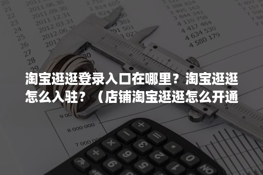淘宝逛逛登录入口在哪里？淘宝逛逛怎么入驻？（店铺淘宝逛逛怎么开通）
