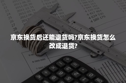 京东换货后还能退货吗?京东换货怎么改成退货?