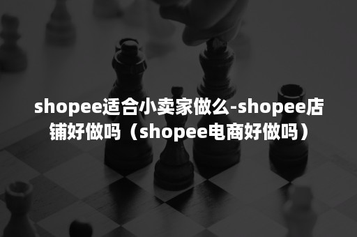 shopee适合小卖家做么-shopee店铺好做吗（shopee电商好做吗）