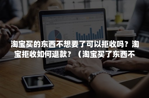 淘宝买的东西不想要了可以拒收吗?淘宝拒收如何退款?(淘宝买了东西不想要了可以拒收吗) 淘宝买的东西不想要了可以拒收吗?淘宝拒收如何退款?(淘宝买了东西不想要了可以拒收吗)