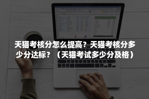 天猫考核分怎么提高?天猫考核分多少分达标?(天猫考试多少分及格) 天猫考核分怎么提高?天猫考核分多少分达标?(天猫考试多少分及格)