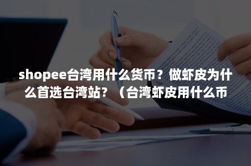 shopee台湾用什么货币？做虾皮为什么首选台湾站？（台湾虾皮用什么币种结算）