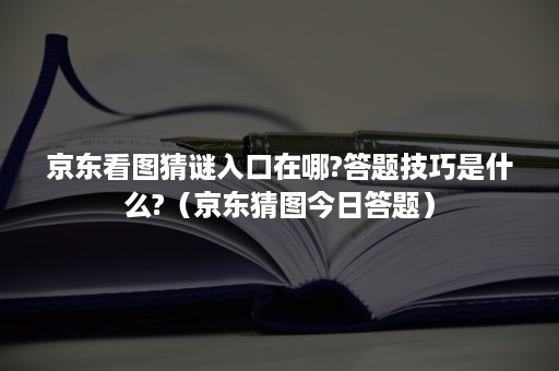 京东看图猜谜入口在哪?答题技巧是什么?（京东猜图今日答题）