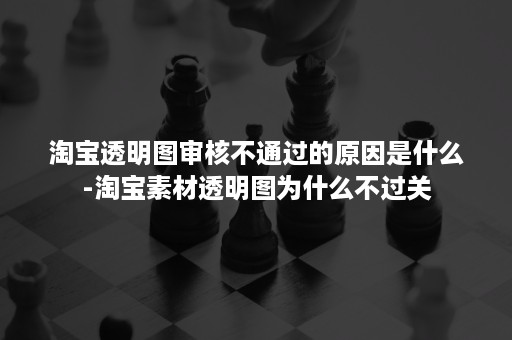 淘宝透明图审核不通过的原因是什么-淘宝素材透明图为什么不过关