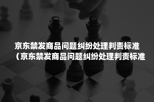 京东禁发商品问题纠纷处理判责标准（京东禁发商品问题纠纷处理判责标准是多少）