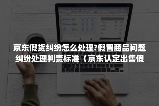 京东假货纠纷怎么处理?假冒商品问题纠纷处理判责标准(京东认定出售假冒商品会处于多少分处罚) 京东假货纠纷怎么处理?假冒商品问题纠纷处理判责标准(京东认定出售假冒商品会处于多少分处罚)