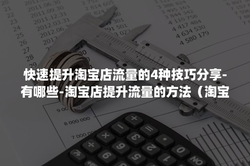 快速提升淘宝店流量的4种技巧分享-有哪些-淘宝店提升流量的方法（淘宝流量怎么提升）