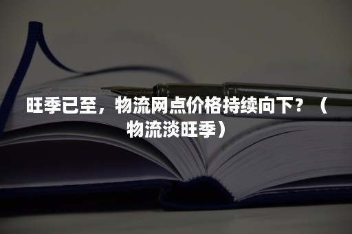 旺季已至，物流网点价格持续向下？（物流淡旺季）