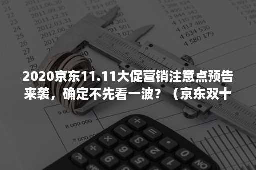 2020京东11.11大促营销注意点预告来袭，确定不先看一波？（京东双十一预告）