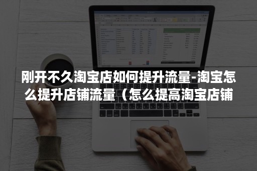刚开不久淘宝店如何提升流量-淘宝怎么提升店铺流量(怎么提高淘宝店铺的流量) 刚开不久淘宝店如何提升流量-淘宝怎么提升店铺流量(怎么提高淘宝店铺的流量)