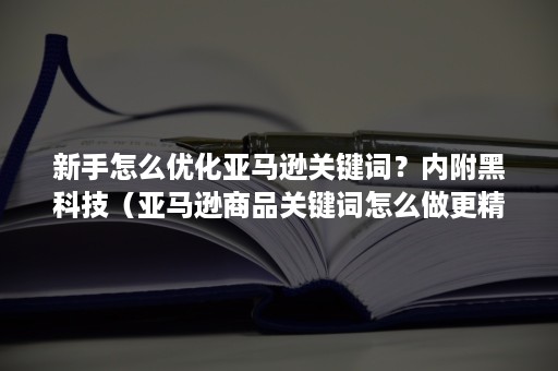 新手怎么优化亚马逊关键词？内附黑科技（亚马逊商品关键词怎么做更精准）