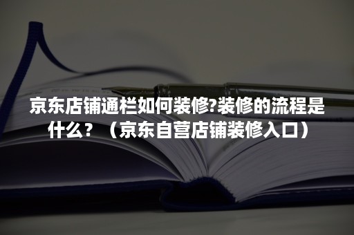 京东店铺通栏如何装修?装修的流程是什么?(京东自营店铺装修入口) 京东店铺通栏如何装修?装修的流程是什么?(京东自营店铺装修入口)
