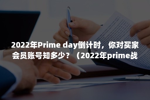 2022年Prime day倒计时,你对买家会员账号知多少?(2022年prime战甲出库) 2022年Prime day倒计时,你对买家会员账号知多少?(2022年prime战甲出库)