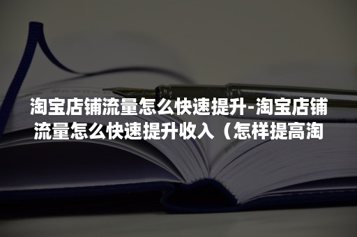淘宝店铺流量怎么快速提升-淘宝店铺流量怎么快速提升收入（怎样提高淘宝店铺的流量）