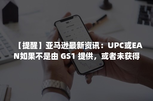 【提醒】亚马逊最新资讯：UPC或EAN如果不是由 GS1 提供，或者未获得品牌所有者认可，则被视为无效（亚马逊upc asin）