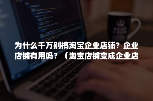 为什么千万别搞淘宝企业店铺?企业店铺有用吗?(淘宝店铺变成企业店铺有好处吗) 为什么千万别搞淘宝企业店铺?企业店铺有用吗?(淘宝店铺变成企业店铺有好处吗)