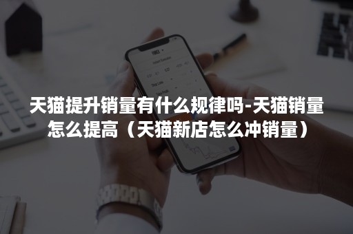 天猫提升销量有什么规律吗-天猫销量怎么提高(天猫新店怎么冲销量) 天猫提升销量有什么规律吗-天猫销量怎么提高(天猫新店怎么冲销量)