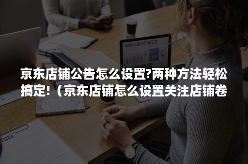 京东店铺公告怎么设置?两种方法轻松搞定!（京东店铺怎么设置关注店铺卷）