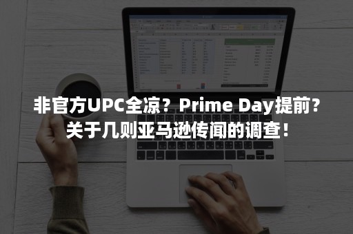 非官方UPC全凉？Prime Day提前？关于几则亚马逊传闻的调查！