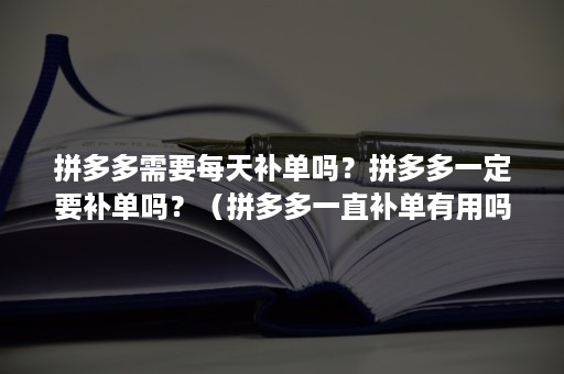 拼多多需要每天补单吗？拼多多一定要补单吗？（拼多多一直补单有用吗）