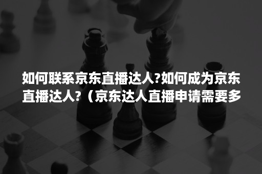 如何联系京东直播达人?如何成为京东直播达人?（京东达人直播申请需要多久）