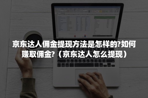 京东达人佣金提现方法是怎样的?如何赚取佣金?(京东达人怎么提现) 京东达人佣金提现方法是怎样的?如何赚取佣金?(京东达人怎么提现)