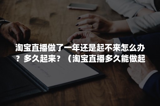 淘宝直播做了一年还是起不来怎么办？多久起来？（淘宝直播多久能做起来）