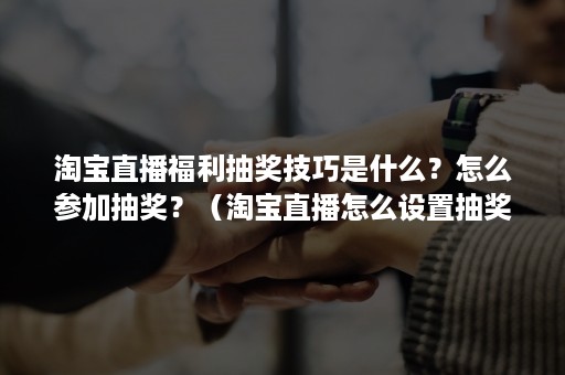 淘宝直播福利抽奖技巧是什么？怎么参加抽奖？（淘宝直播怎么设置抽奖活动）