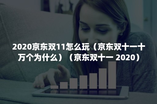 2020京东双11怎么玩（京东双十一十万个为什么）（京东双十一 2020）