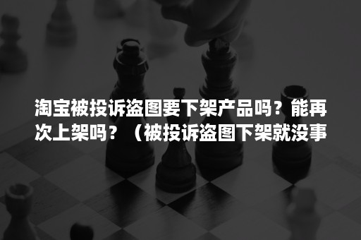 淘宝被投诉盗图要下架产品吗？能再次上架吗？（被投诉盗图下架就没事）