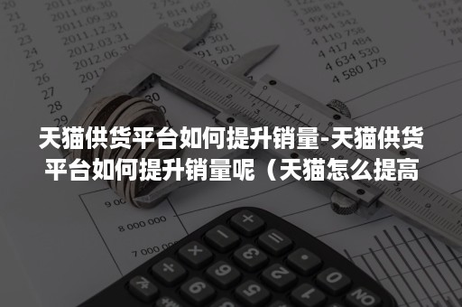 天猫供货平台如何提升销量-天猫供货平台如何提升销量呢（天猫怎么提高销量）