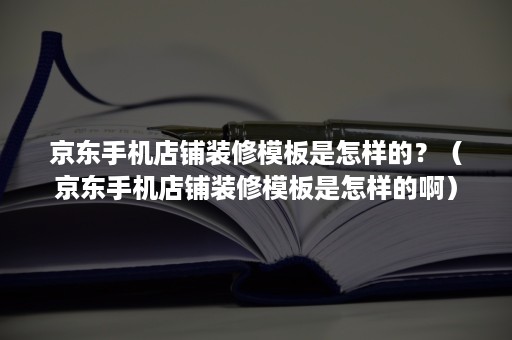 京东手机店铺装修模板是怎样的？（京东手机店铺装修模板是怎样的啊）